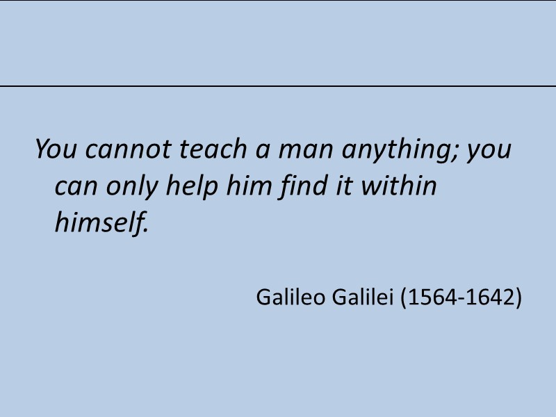 You cannot teach a man anything; you can only help him find it within